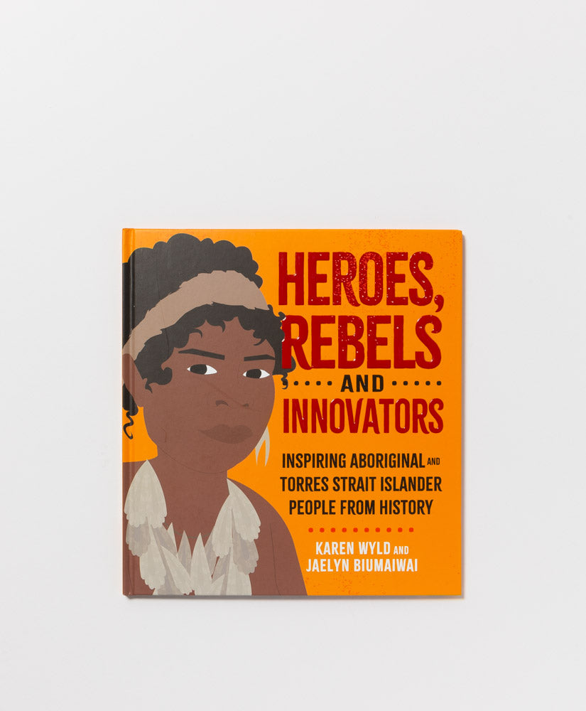HEROES, REBELS & INNOVATORS: INSPIRING ABORIGINAL & TORRES STRAIT ISLANDER PEOPLE FROM HISTORY - KAREN WYLD
