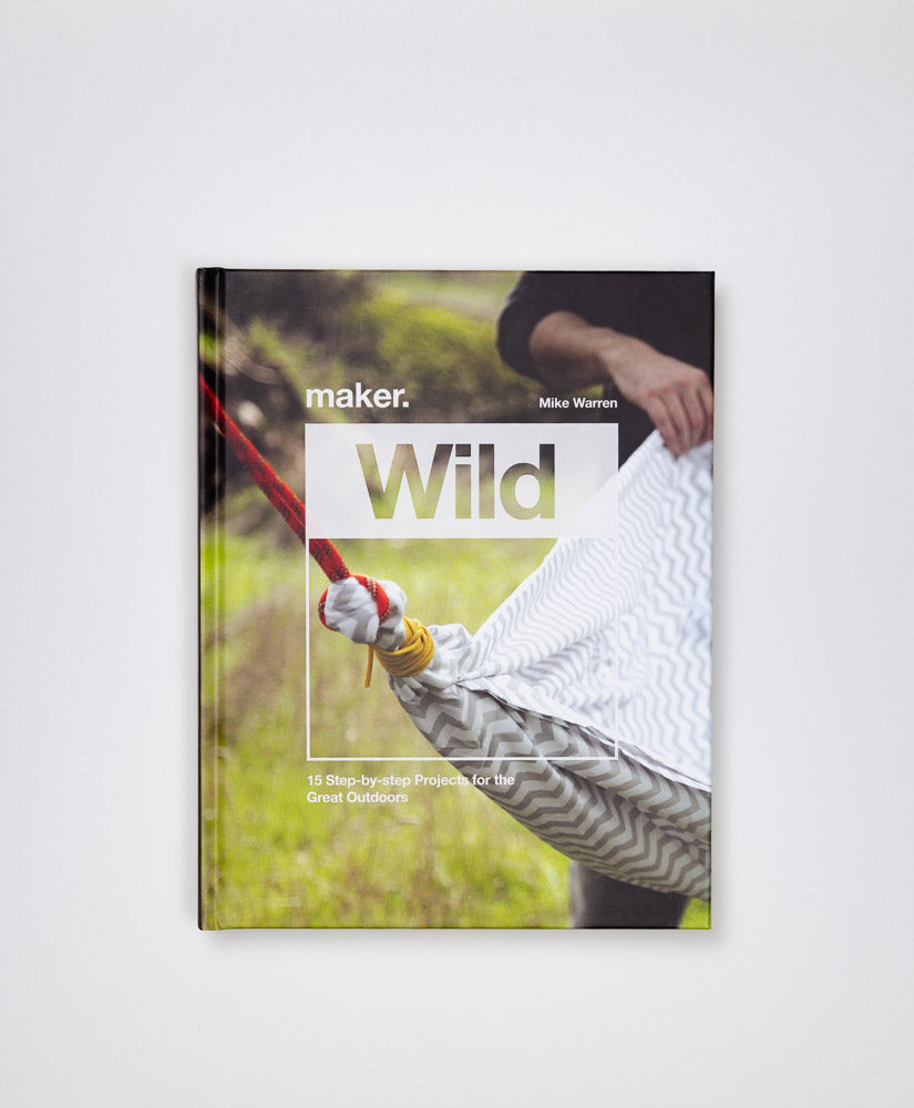 MAKER. WILD: 15 STEP-BY-STEP PROJECTS FOR THE GREAT OUTDOORS - MIKE WARREN